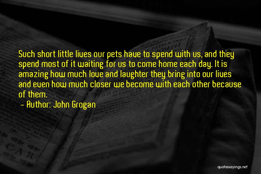 John Grogan Quotes: Such Short Little Lives Our Pets Have To Spend With Us, And They Spend Most Of It Waiting For Us