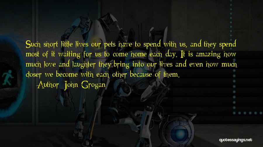 John Grogan Quotes: Such Short Little Lives Our Pets Have To Spend With Us, And They Spend Most Of It Waiting For Us