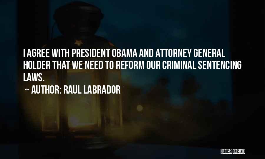 Raul Labrador Quotes: I Agree With President Obama And Attorney General Holder That We Need To Reform Our Criminal Sentencing Laws.