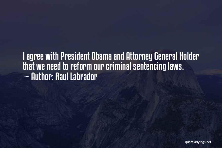 Raul Labrador Quotes: I Agree With President Obama And Attorney General Holder That We Need To Reform Our Criminal Sentencing Laws.