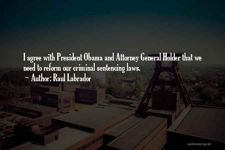 Raul Labrador Quotes: I Agree With President Obama And Attorney General Holder That We Need To Reform Our Criminal Sentencing Laws.