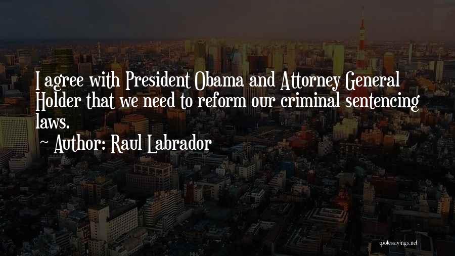 Raul Labrador Quotes: I Agree With President Obama And Attorney General Holder That We Need To Reform Our Criminal Sentencing Laws.