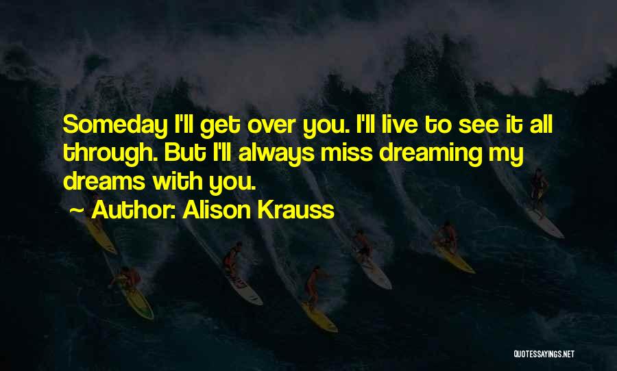 Alison Krauss Quotes: Someday I'll Get Over You. I'll Live To See It All Through. But I'll Always Miss Dreaming My Dreams With