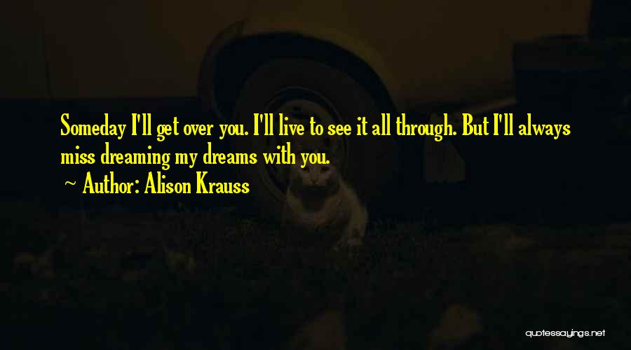 Alison Krauss Quotes: Someday I'll Get Over You. I'll Live To See It All Through. But I'll Always Miss Dreaming My Dreams With