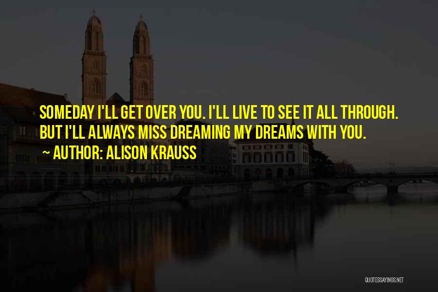 Alison Krauss Quotes: Someday I'll Get Over You. I'll Live To See It All Through. But I'll Always Miss Dreaming My Dreams With