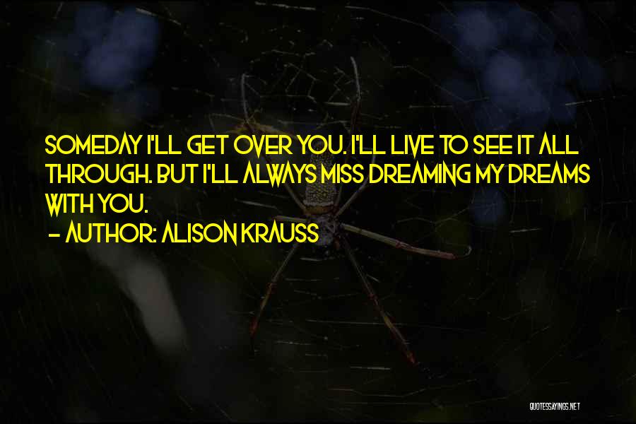 Alison Krauss Quotes: Someday I'll Get Over You. I'll Live To See It All Through. But I'll Always Miss Dreaming My Dreams With