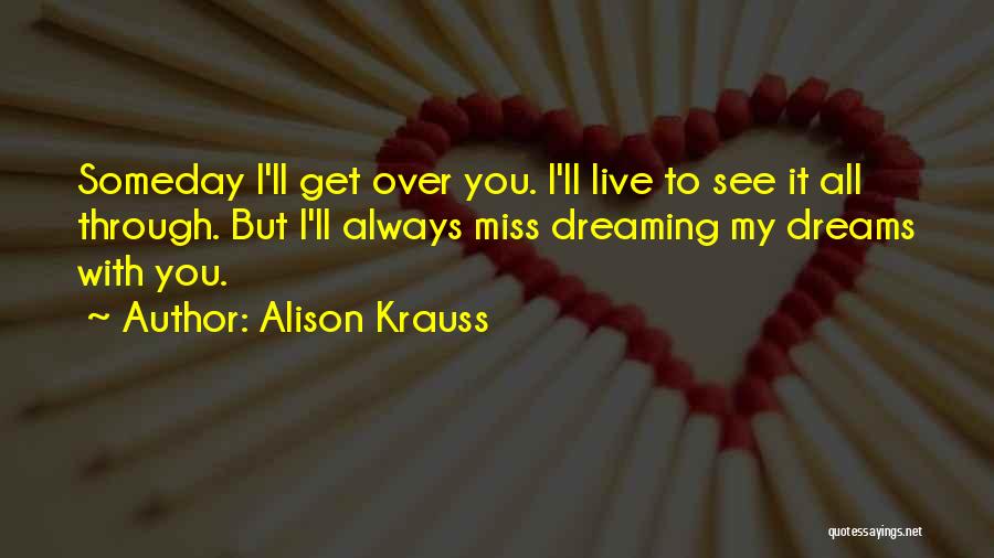 Alison Krauss Quotes: Someday I'll Get Over You. I'll Live To See It All Through. But I'll Always Miss Dreaming My Dreams With