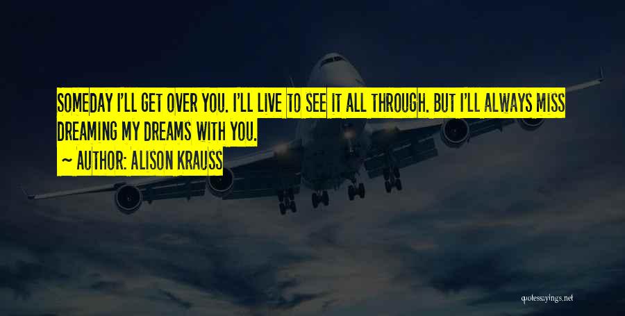 Alison Krauss Quotes: Someday I'll Get Over You. I'll Live To See It All Through. But I'll Always Miss Dreaming My Dreams With