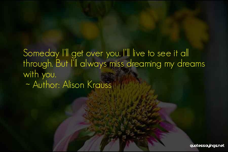 Alison Krauss Quotes: Someday I'll Get Over You. I'll Live To See It All Through. But I'll Always Miss Dreaming My Dreams With