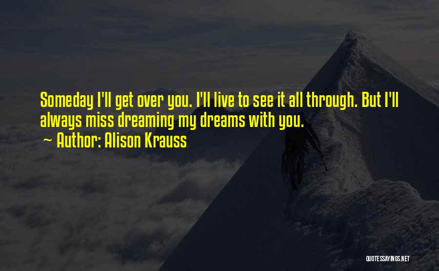 Alison Krauss Quotes: Someday I'll Get Over You. I'll Live To See It All Through. But I'll Always Miss Dreaming My Dreams With
