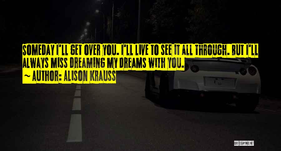 Alison Krauss Quotes: Someday I'll Get Over You. I'll Live To See It All Through. But I'll Always Miss Dreaming My Dreams With