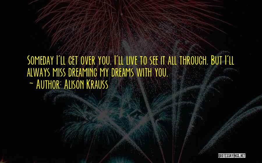 Alison Krauss Quotes: Someday I'll Get Over You. I'll Live To See It All Through. But I'll Always Miss Dreaming My Dreams With