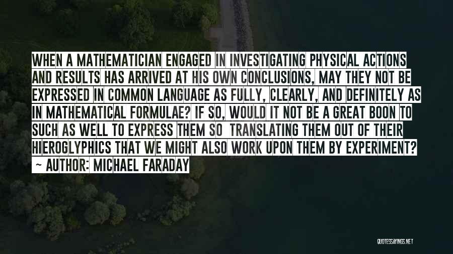 Michael Faraday Quotes: When A Mathematician Engaged In Investigating Physical Actions And Results Has Arrived At His Own Conclusions, May They Not Be