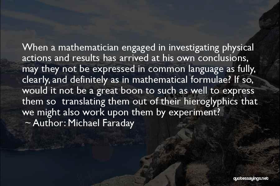 Michael Faraday Quotes: When A Mathematician Engaged In Investigating Physical Actions And Results Has Arrived At His Own Conclusions, May They Not Be