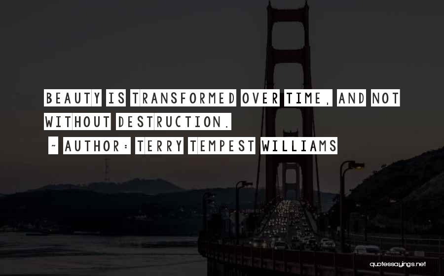 Terry Tempest Williams Quotes: Beauty Is Transformed Over Time, And Not Without Destruction.