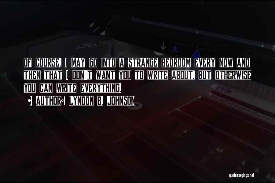 Lyndon B. Johnson Quotes: Of Course, I May Go Into A Strange Bedroom Every Now And Then That I Don't Want You To Write