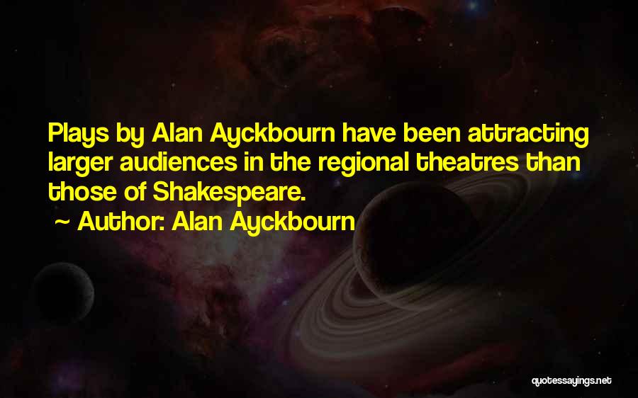 Alan Ayckbourn Quotes: Plays By Alan Ayckbourn Have Been Attracting Larger Audiences In The Regional Theatres Than Those Of Shakespeare.