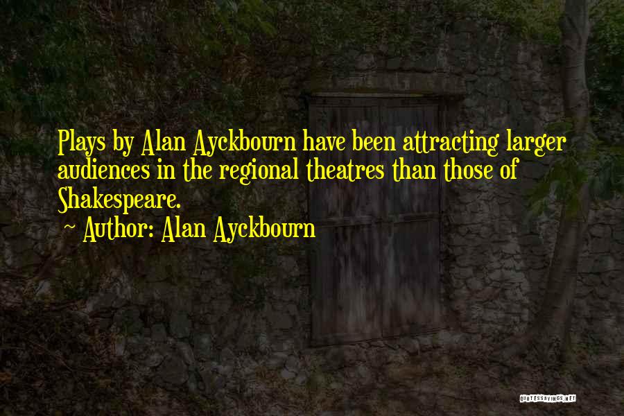 Alan Ayckbourn Quotes: Plays By Alan Ayckbourn Have Been Attracting Larger Audiences In The Regional Theatres Than Those Of Shakespeare.