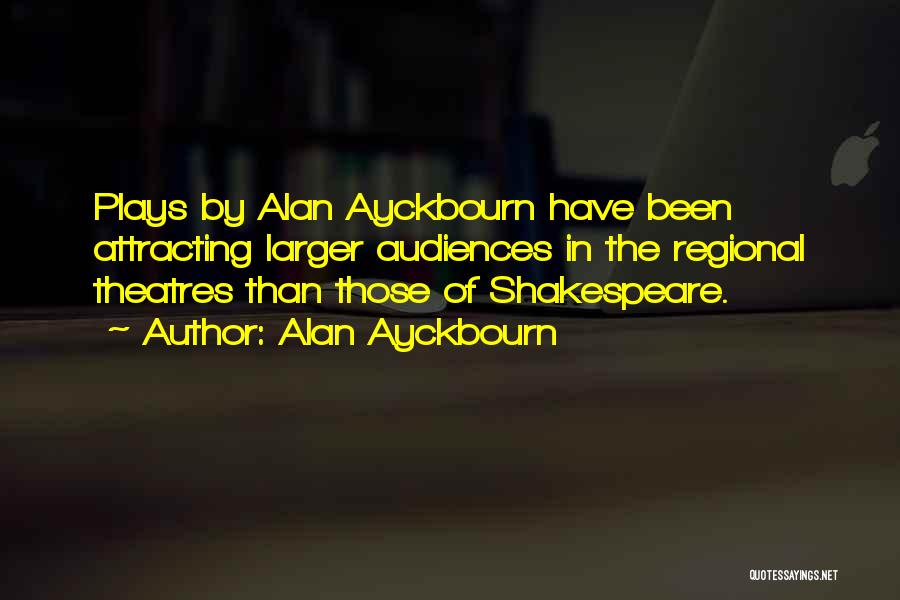 Alan Ayckbourn Quotes: Plays By Alan Ayckbourn Have Been Attracting Larger Audiences In The Regional Theatres Than Those Of Shakespeare.