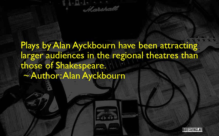 Alan Ayckbourn Quotes: Plays By Alan Ayckbourn Have Been Attracting Larger Audiences In The Regional Theatres Than Those Of Shakespeare.