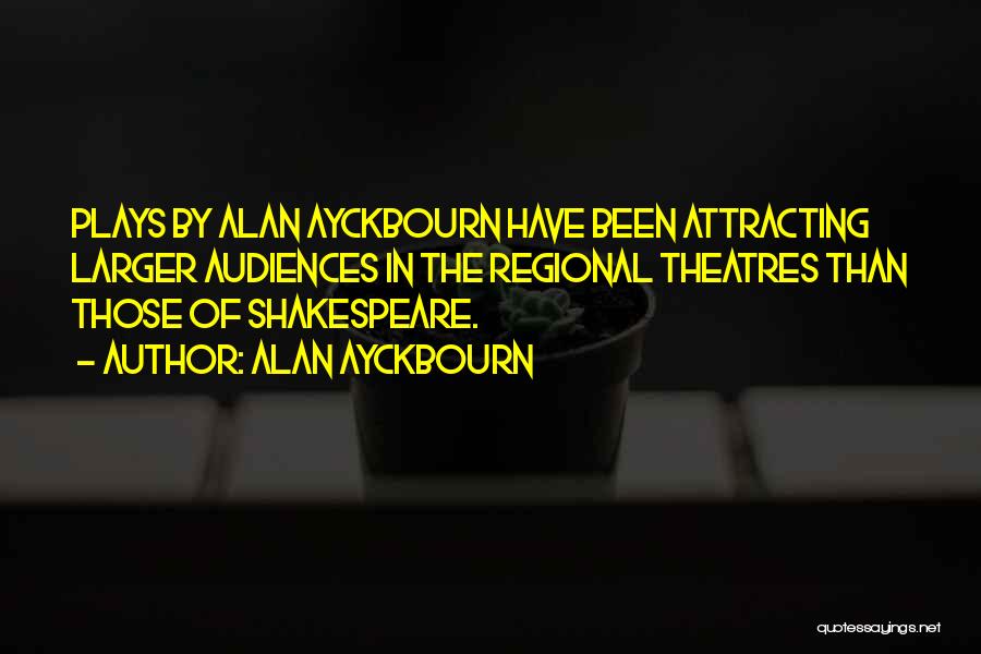 Alan Ayckbourn Quotes: Plays By Alan Ayckbourn Have Been Attracting Larger Audiences In The Regional Theatres Than Those Of Shakespeare.