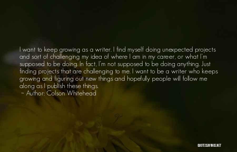 Colson Whitehead Quotes: I Want To Keep Growing As A Writer. I Find Myself Doing Unexpected Projects And Sort Of Challenging My Idea