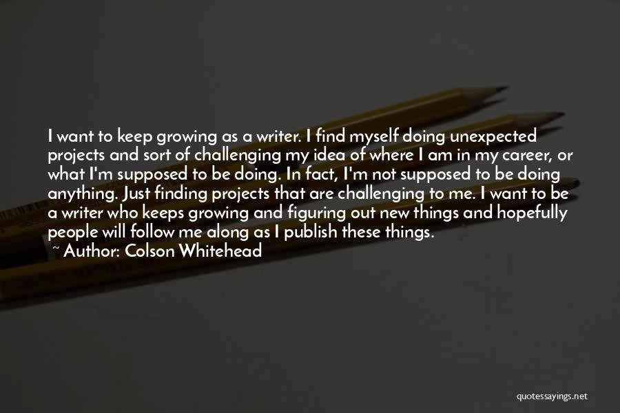 Colson Whitehead Quotes: I Want To Keep Growing As A Writer. I Find Myself Doing Unexpected Projects And Sort Of Challenging My Idea