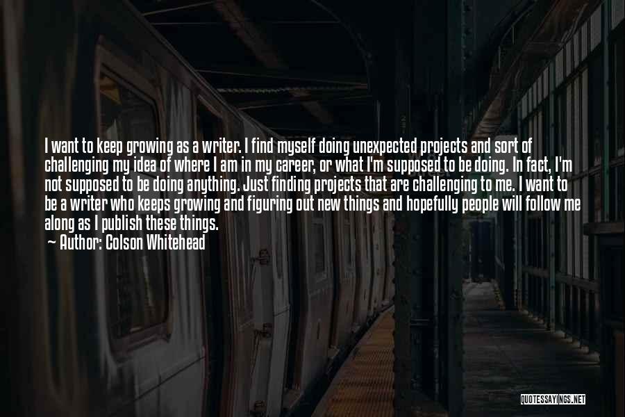 Colson Whitehead Quotes: I Want To Keep Growing As A Writer. I Find Myself Doing Unexpected Projects And Sort Of Challenging My Idea