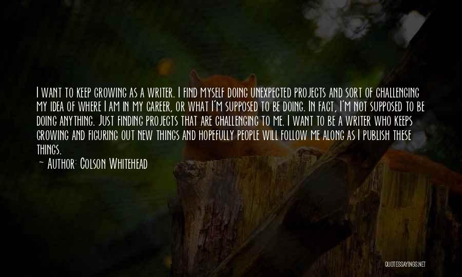 Colson Whitehead Quotes: I Want To Keep Growing As A Writer. I Find Myself Doing Unexpected Projects And Sort Of Challenging My Idea