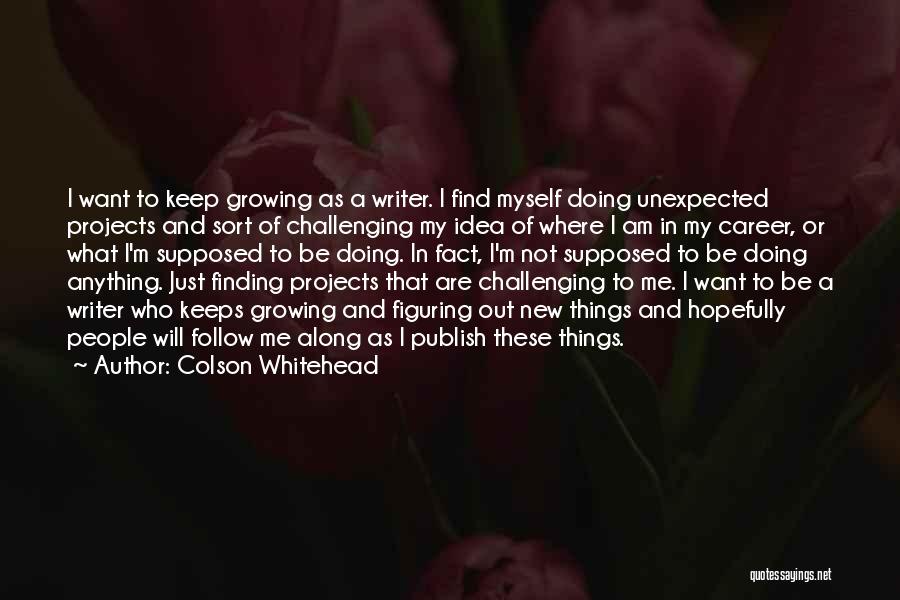 Colson Whitehead Quotes: I Want To Keep Growing As A Writer. I Find Myself Doing Unexpected Projects And Sort Of Challenging My Idea