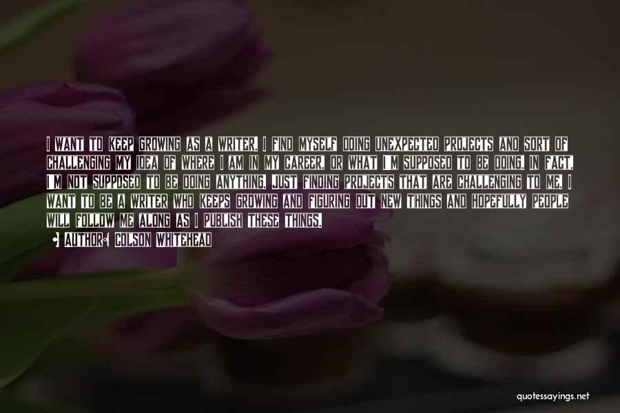 Colson Whitehead Quotes: I Want To Keep Growing As A Writer. I Find Myself Doing Unexpected Projects And Sort Of Challenging My Idea