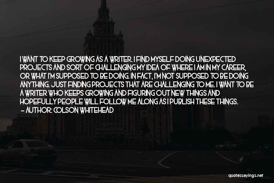 Colson Whitehead Quotes: I Want To Keep Growing As A Writer. I Find Myself Doing Unexpected Projects And Sort Of Challenging My Idea
