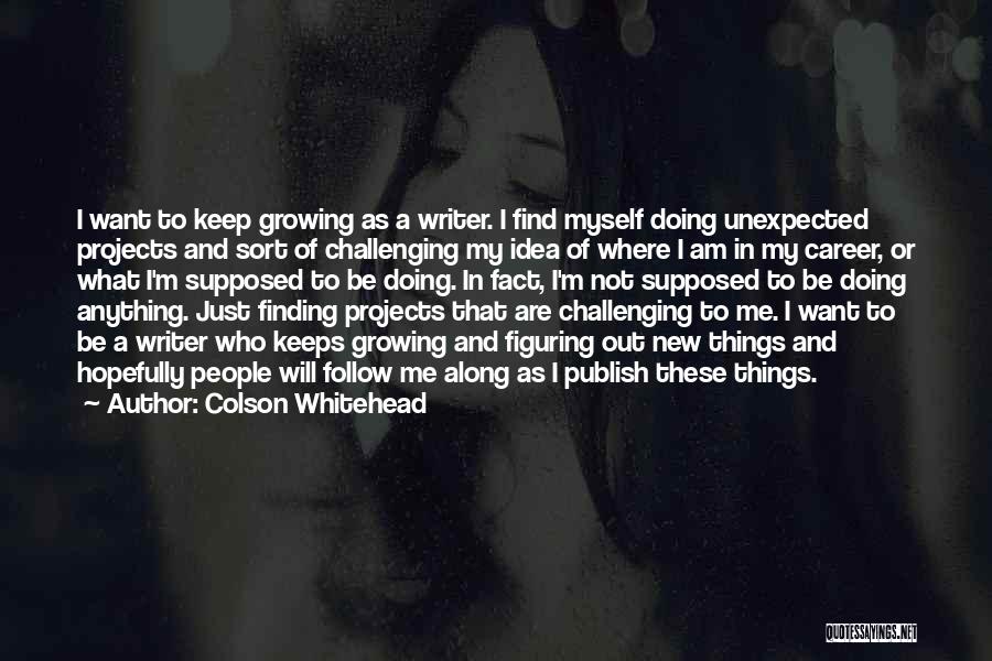 Colson Whitehead Quotes: I Want To Keep Growing As A Writer. I Find Myself Doing Unexpected Projects And Sort Of Challenging My Idea