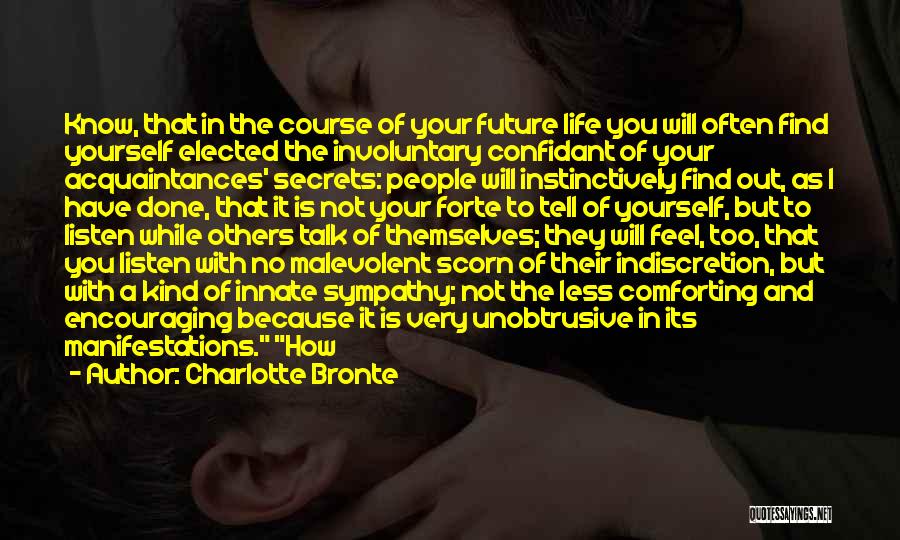 Charlotte Bronte Quotes: Know, That In The Course Of Your Future Life You Will Often Find Yourself Elected The Involuntary Confidant Of Your