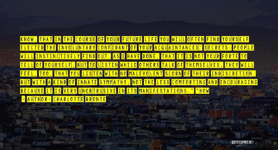 Charlotte Bronte Quotes: Know, That In The Course Of Your Future Life You Will Often Find Yourself Elected The Involuntary Confidant Of Your