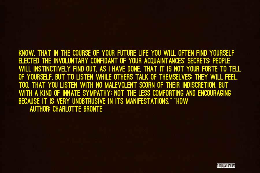 Charlotte Bronte Quotes: Know, That In The Course Of Your Future Life You Will Often Find Yourself Elected The Involuntary Confidant Of Your