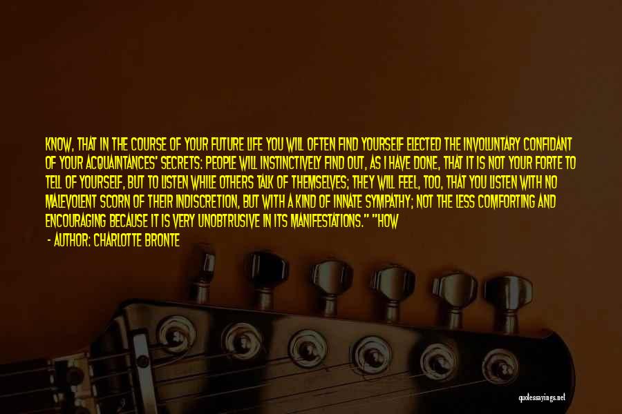 Charlotte Bronte Quotes: Know, That In The Course Of Your Future Life You Will Often Find Yourself Elected The Involuntary Confidant Of Your