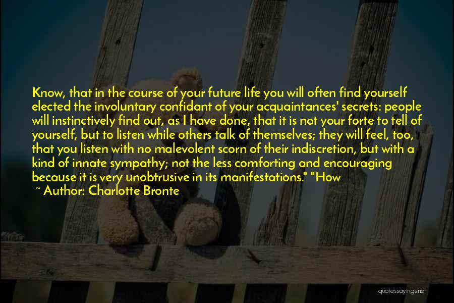 Charlotte Bronte Quotes: Know, That In The Course Of Your Future Life You Will Often Find Yourself Elected The Involuntary Confidant Of Your