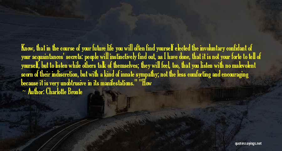 Charlotte Bronte Quotes: Know, That In The Course Of Your Future Life You Will Often Find Yourself Elected The Involuntary Confidant Of Your