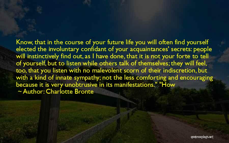 Charlotte Bronte Quotes: Know, That In The Course Of Your Future Life You Will Often Find Yourself Elected The Involuntary Confidant Of Your