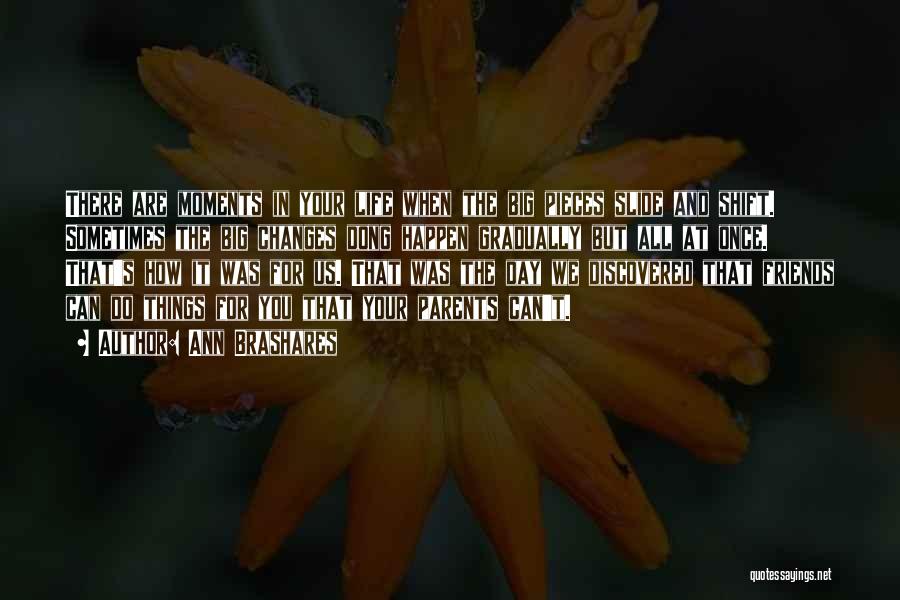 Ann Brashares Quotes: There Are Moments In Your Life When The Big Pieces Slide And Shift. Sometimes The Big Changes Dong Happen Gradually