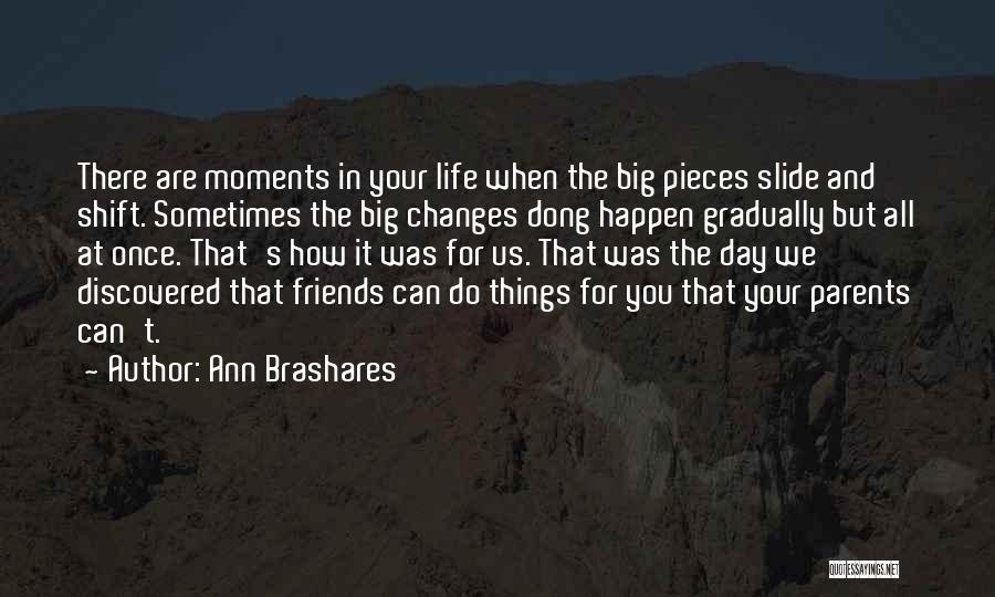 Ann Brashares Quotes: There Are Moments In Your Life When The Big Pieces Slide And Shift. Sometimes The Big Changes Dong Happen Gradually