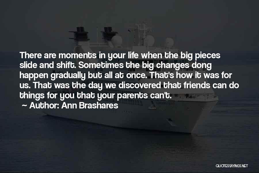 Ann Brashares Quotes: There Are Moments In Your Life When The Big Pieces Slide And Shift. Sometimes The Big Changes Dong Happen Gradually