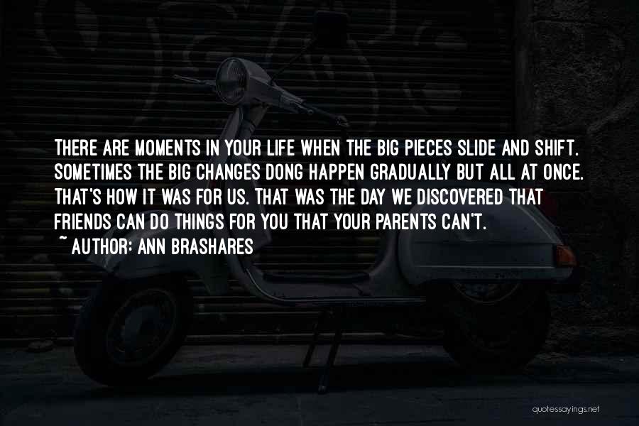 Ann Brashares Quotes: There Are Moments In Your Life When The Big Pieces Slide And Shift. Sometimes The Big Changes Dong Happen Gradually