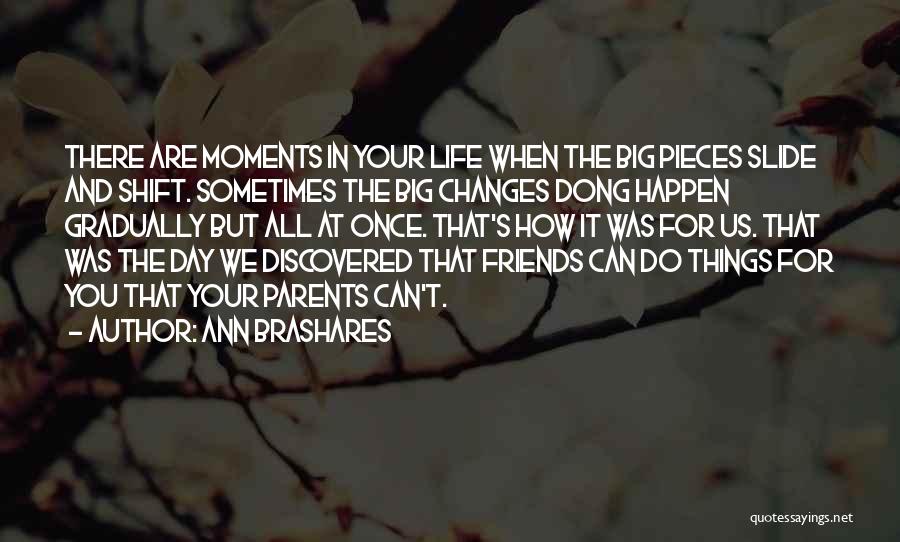 Ann Brashares Quotes: There Are Moments In Your Life When The Big Pieces Slide And Shift. Sometimes The Big Changes Dong Happen Gradually