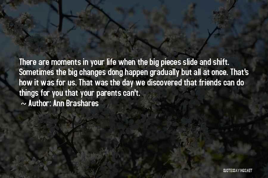 Ann Brashares Quotes: There Are Moments In Your Life When The Big Pieces Slide And Shift. Sometimes The Big Changes Dong Happen Gradually