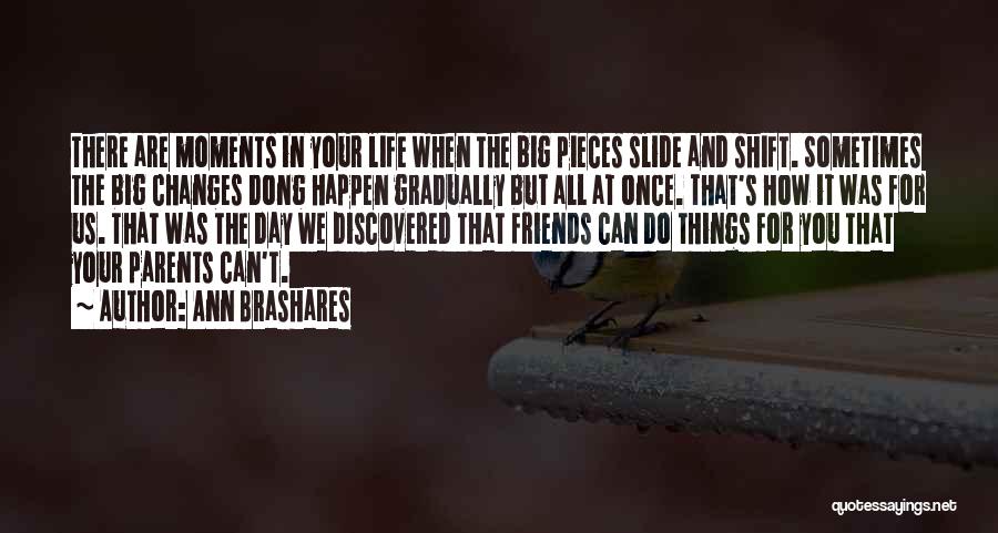 Ann Brashares Quotes: There Are Moments In Your Life When The Big Pieces Slide And Shift. Sometimes The Big Changes Dong Happen Gradually