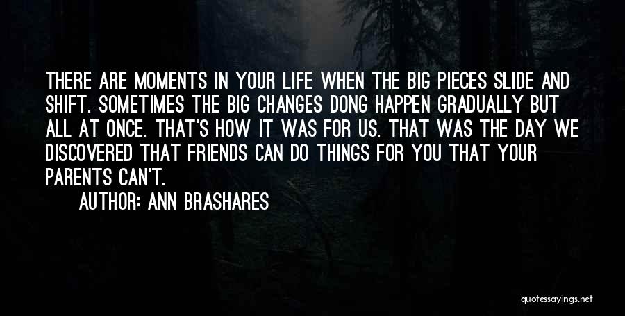 Ann Brashares Quotes: There Are Moments In Your Life When The Big Pieces Slide And Shift. Sometimes The Big Changes Dong Happen Gradually