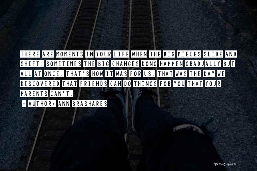 Ann Brashares Quotes: There Are Moments In Your Life When The Big Pieces Slide And Shift. Sometimes The Big Changes Dong Happen Gradually