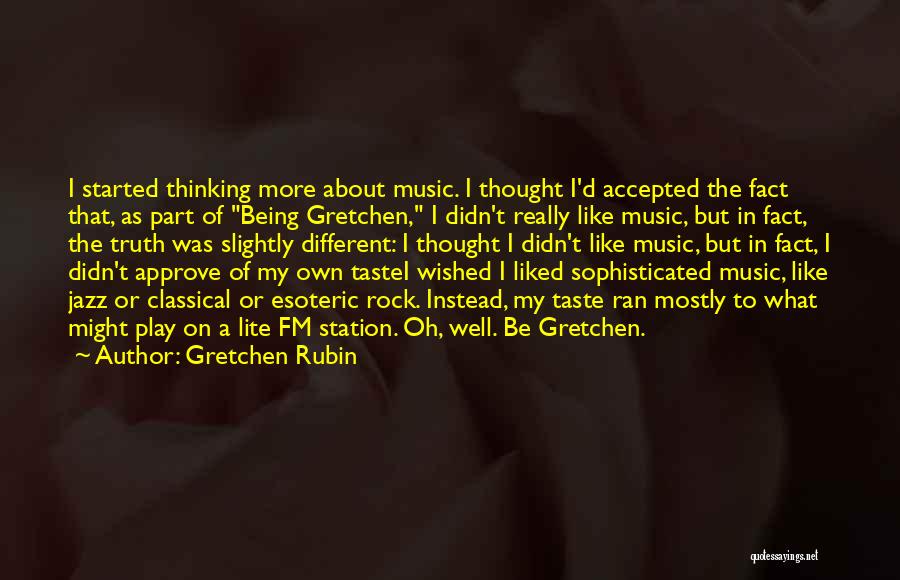 Gretchen Rubin Quotes: I Started Thinking More About Music. I Thought I'd Accepted The Fact That, As Part Of Being Gretchen, I Didn't